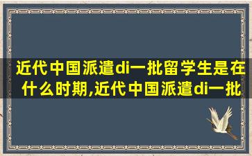 近代中国派遣di一
批留学生是在什么时期,近代中国派遣di一
批留学生是在戊戌维新时期。 a错 b对